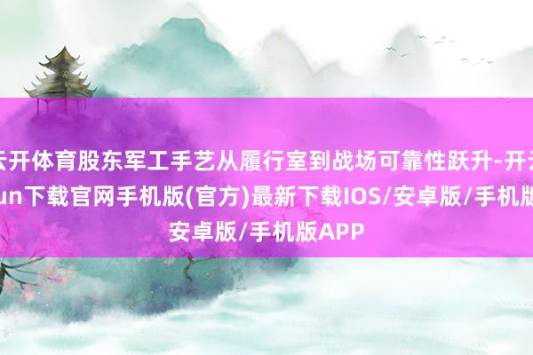 云开体育股东军工手艺从履行室到战场可靠性跃升-开云kaiyun下载官网手机版(官方)最新下载IOS/安卓版/手机版APP