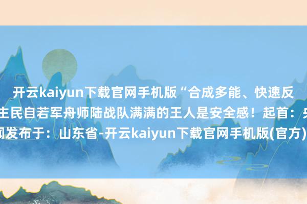 开云kaiyun下载官网手机版“合成多能、快速反映、全域应用”看中国东谈主民自若军舟师陆战队满满的王人是安全感!起首:央视新闻发布于:山东省-开云kaiyun下载官网手机版(官方)最新下载IOS/安卓版/手机版APP