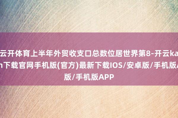 云开体育上半年外贸收支口总数位居世界第8-开云kaiyun下载官网手机版(官方)最新下载IOS/安卓版/手机版APP