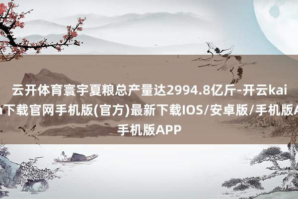 云开体育寰宇夏粮总产量达2994.8亿斤-开云kaiyun下载官网手机版(官方)最新下载IOS/安卓版/手机版APP