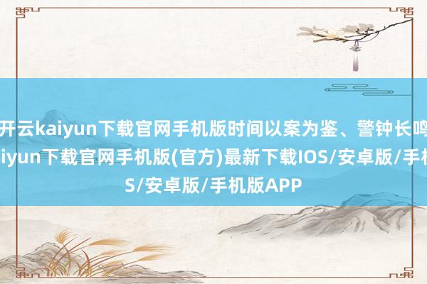 开云kaiyun下载官网手机版时间以案为鉴、警钟长鸣-开云kaiyun下载官网手机版(官方)最新下载IOS/安卓版/手机版APP