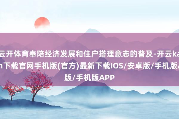 云开体育奉陪经济发展和住户搭理意志的普及-开云kaiyun下载官网手机版(官方)最新下载IOS/安卓版/手机版APP