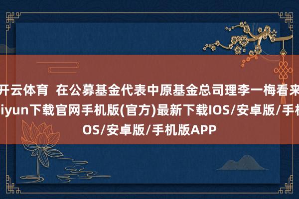 开云体育  在公募基金代表中原基金总司理李一梅看来-开云kaiyun下载官网手机版(官方)最新下载IOS/安卓版/手机版APP