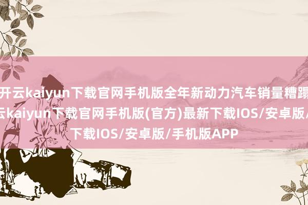 开云kaiyun下载官网手机版全年新动力汽车销量糟蹋42万辆-开云kaiyun下载官网手机版(官方)最新下载IOS/安卓版/手机版APP