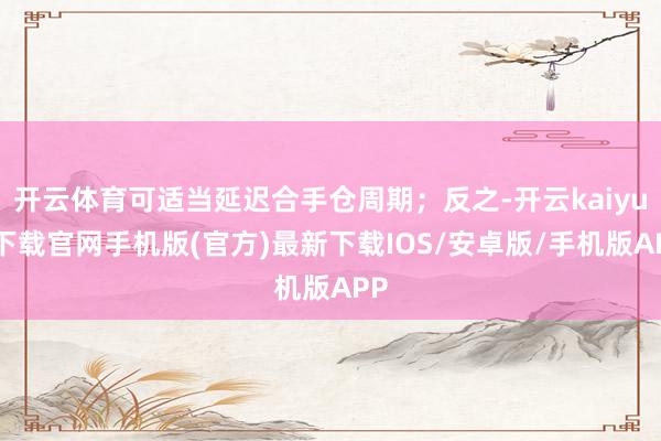 开云体育可适当延迟合手仓周期；反之-开云kaiyun下载官网手机版(官方)最新下载IOS/安卓版/手机版APP