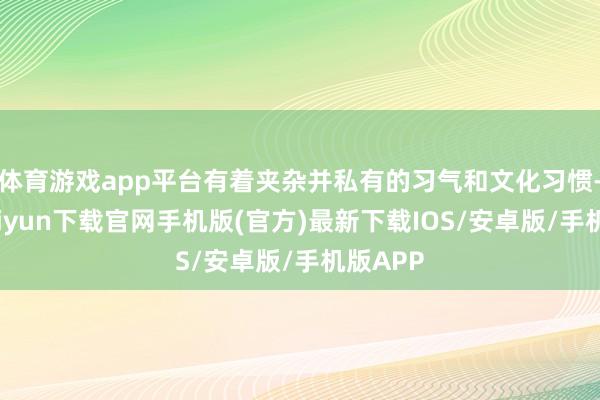 体育游戏app平台有着夹杂并私有的习气和文化习惯-开云kaiyun下载官网手机版(官方)最新下载IOS/安卓版/手机版APP
