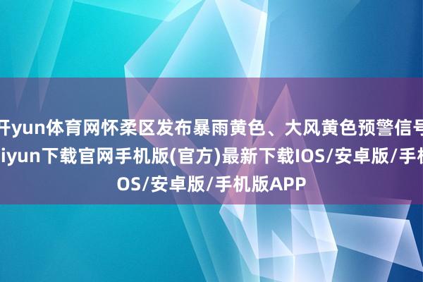 开yun体育网怀柔区发布暴雨黄色、大风黄色预警信号-开云kaiyun下载官网手机版(官方)最新下载IOS/安卓版/手机版APP