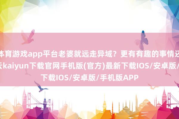 体育游戏app平台老婆就远走异域?更有有趣的事情还在背面-开云kaiyun下载官网手机版(官方)最新下载IOS/安卓版/手机版APP