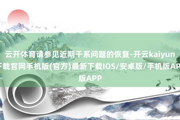 云开体育请参见近期干系问题的恢复-开云kaiyun下载官网手机版(官方)最新下载IOS/安卓版/手机版APP