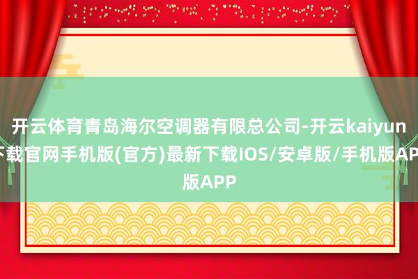 开云体育青岛海尔空调器有限总公司-开云kaiyun下载官网手机版(官方)最新下载IOS/安卓版/手机版APP