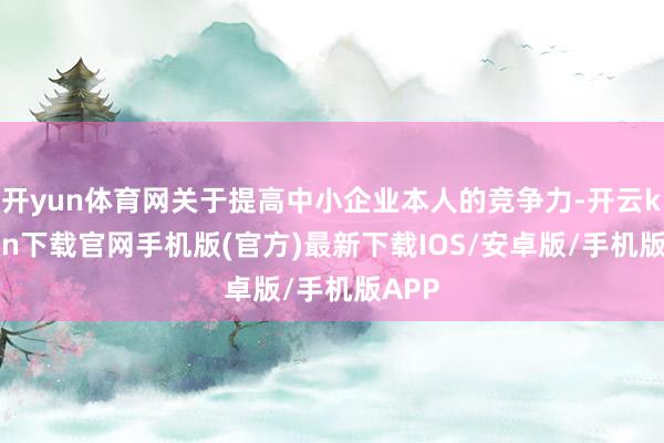 开yun体育网关于提高中小企业本人的竞争力-开云kaiyun下载官网手机版(官方)最新下载IOS/安卓版/手机版APP