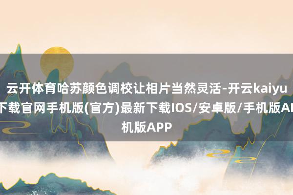 云开体育哈苏颜色调校让相片当然灵活-开云kaiyun下载官网手机版(官方)最新下载IOS/安卓版/手机版APP