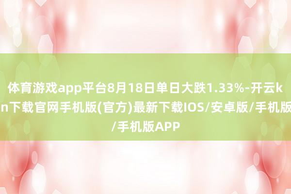 体育游戏app平台8月18日单日大跌1.33%-开云kaiyun下载官网手机版(官方)最新下载IOS/安卓版/手机版APP