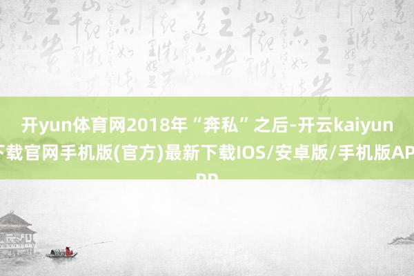 开yun体育网2018年“奔私”之后-开云kaiyun下载官网手机版(官方)最新下载IOS/安卓版/手机版APP