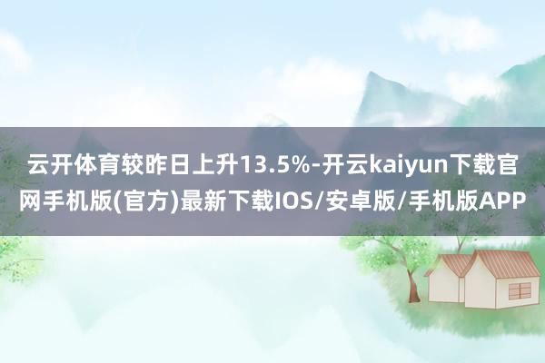 云开体育较昨日上升13.5%-开云kaiyun下载官网手机版(官方)最新下载IOS/安卓版/手机版APP