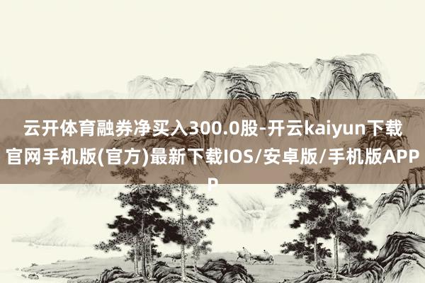 云开体育融券净买入300.0股-开云kaiyun下载官网手机版(官方)最新下载IOS/安卓版/手机版APP