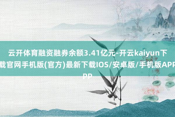 云开体育融资融券余额3.41亿元-开云kaiyun下载官网手机版(官方)最新下载IOS/安卓版/手机版APP