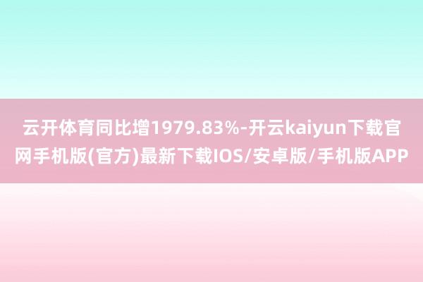 云开体育同比增1979.83%-开云kaiyun下载官网手机版(官方)最新下载IOS/安卓版/手机版APP