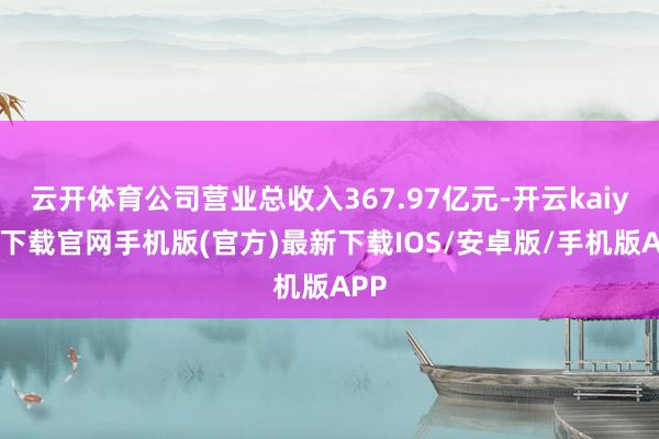云开体育公司营业总收入367.97亿元-开云kaiyun下载官网手机版(官方)最新下载IOS/安卓版/手机版APP