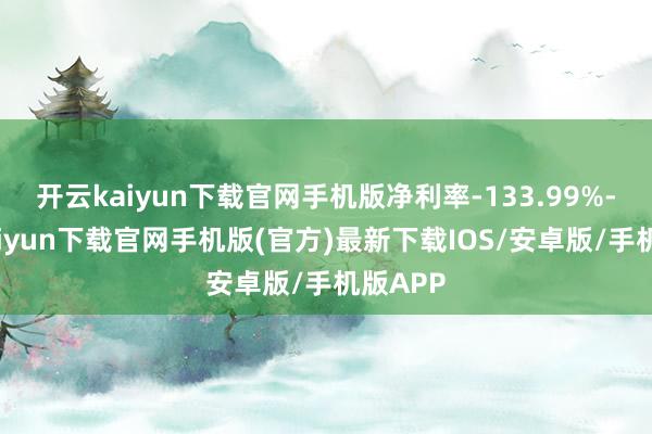 开云kaiyun下载官网手机版净利率-133.99%-开云kaiyun下载官网手机版(官方)最新下载IOS/安卓版/手机版APP