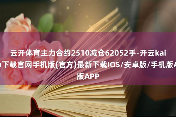 云开体育　　主力合约2510减仓62052手-开云kaiyun下载官网手机版(官方)最新下载IOS/安卓版/手机版APP