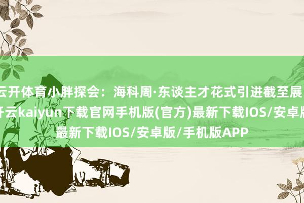 云开体育小胖探会：海科周·东谈主才花式引进截至展｜二胖探才记-开云kaiyun下载官网手机版(官方)最新下载IOS/安卓版/手机版APP