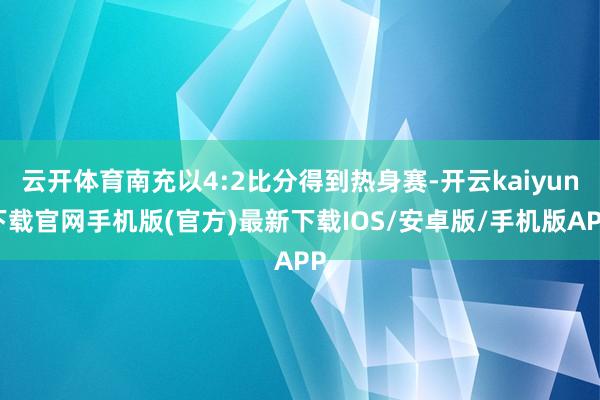 云开体育南充以4:2比分得到热身赛-开云kaiyun下载官网手机版(官方)最新下载IOS/安卓版/手机版APP