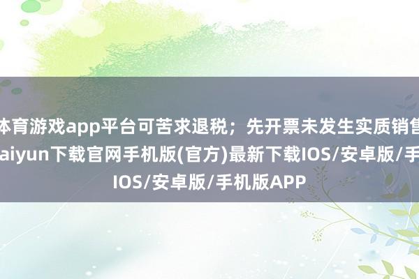 体育游戏app平台可苦求退税；先开票未发生实质销售的-开云kaiyun下载官网手机版(官方)最新下载IOS/安卓版/手机版APP