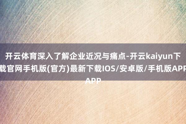 开云体育深入了解企业近况与痛点-开云kaiyun下载官网手机版(官方)最新下载IOS/安卓版/手机版APP