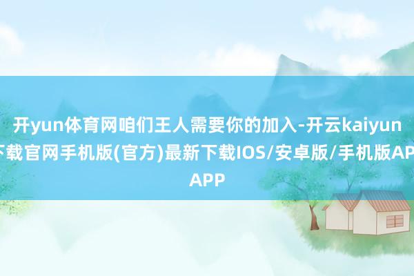 开yun体育网咱们王人需要你的加入-开云kaiyun下载官网手机版(官方)最新下载IOS/安卓版/手机版APP