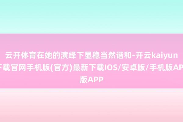 云开体育在她的演绎下显稳当然谐和-开云kaiyun下载官网手机版(官方)最新下载IOS/安卓版/手机版APP