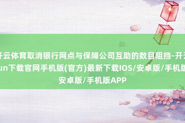 开云体育取消银行网点与保障公司互助的数目阻挡-开云kaiyun下载官网手机版(官方)最新下载IOS/安卓版/手机版APP