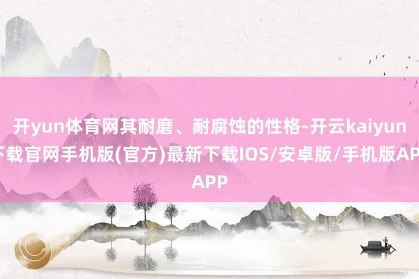 开yun体育网其耐磨、耐腐蚀的性格-开云kaiyun下载官网手机版(官方)最新下载IOS/安卓版/手机版APP