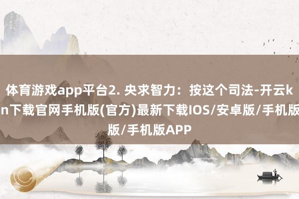 体育游戏app平台2. 央求智力：按这个司法-开云kaiyun下载官网手机版(官方)最新下载IOS/安卓版/手机版APP