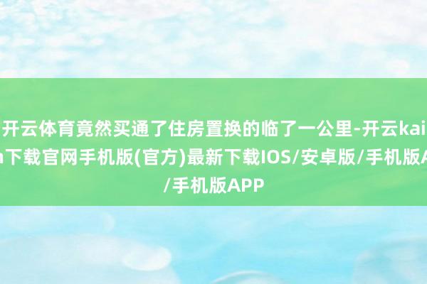 开云体育竟然买通了住房置换的临了一公里-开云kaiyun下载官网手机版(官方)最新下载IOS/安卓版/手机版APP