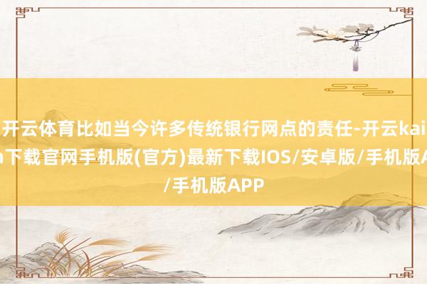 开云体育比如当今许多传统银行网点的责任-开云kaiyun下载官网手机版(官方)最新下载IOS/安卓版/手机版APP